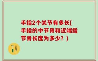 手指2个关节有多长(手指的中节骨和近端指节骨长度为多少？)