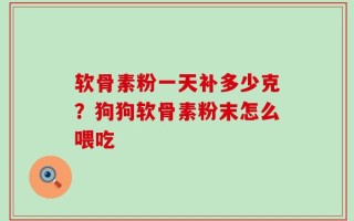 软骨素粉一天补多少克？狗狗软骨素粉末怎么喂吃