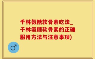 千林氨糖软骨素吃法_千林氨糖软骨素的正确服用方法与注意事项)