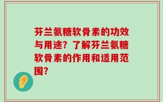 芬兰氨糖软骨素的功效与用途？了解芬兰氨糖软骨素的作用和适用范围？