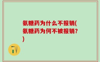 氨糖药为什么不报销(氨糖药为何不被报销？)