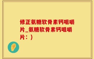 修正氨糖软骨素钙咀嚼片_氨糖软骨素钙咀嚼片：)