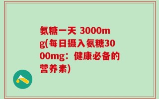 氨糖一天 3000mg(每日摄入氨糖3000mg：健康必备的营养素)