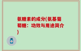 氨糖素的成分(氨基葡萄糖：功效与用途简介)