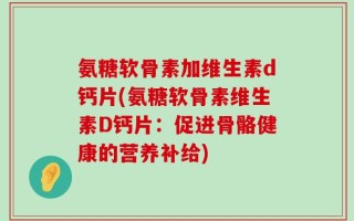 氨糖软骨素加维生素d钙片(氨糖软骨素维生素D钙片：促进骨骼健康的营养补给)