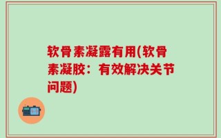 软骨素凝露有用(软骨素凝胶：有效解决关节问题)