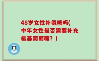 48岁女性补氨糖吗(中年女性是否需要补充氨基葡萄糖？)