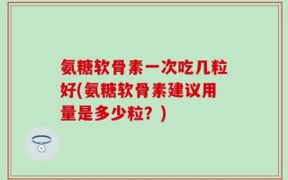 氨糖软骨素一次吃几粒好(氨糖软骨素建议用量是多少粒？)