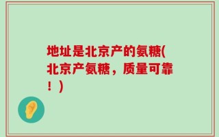 地址是北京产的氨糖(北京产氨糖，质量可靠！)