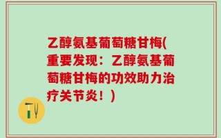 乙醇氨基葡萄糖甘梅(重要发现：乙醇氨基葡萄糖甘梅的功效助力治疗关节炎！)