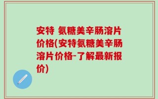 安特 氨糖美辛肠溶片价格(安特氨糖美辛肠溶片价格-了解最新报价)