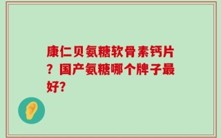 康仁贝氨糖软骨素钙片？国产氨糖哪个牌子最好？
