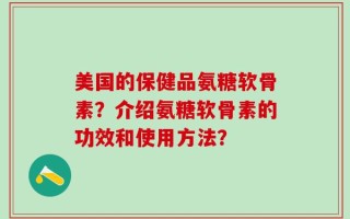 美国的保健品氨糖软骨素？介绍氨糖软骨素的功效和使用方法？