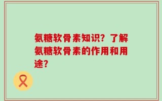 氨糖软骨素知识？了解氨糖软骨素的作用和用途？