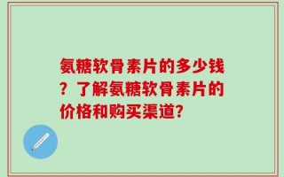 氨糖软骨素片的多少钱？了解氨糖软骨素片的价格和购买渠道？