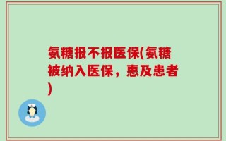 氨糖报不报医保(氨糖被纳入医保，惠及患者)