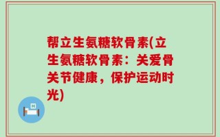 帮立生氨糖软骨素(立生氨糖软骨素：关爱骨关节健康，保护运动时光)
