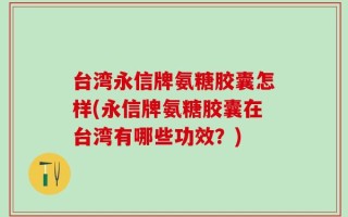 台湾永信牌氨糖胶囊怎样(永信牌氨糖胶囊在台湾有哪些功效？)
