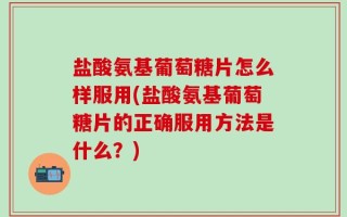 盐酸氨基葡萄糖片怎么样服用(盐酸氨基葡萄糖片的正确服用方法是什么？)