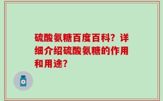 硫酸氨糖百度百科？详细介绍硫酸氨糖的作用和用途？