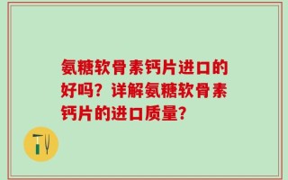 氨糖软骨素钙片进口的好吗？详解氨糖软骨素钙片的进口质量？