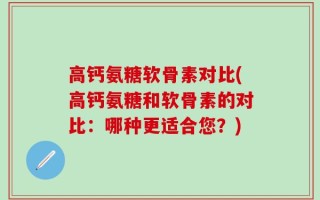 高钙氨糖软骨素对比(高钙氨糖和软骨素的对比：哪种更适合您？)