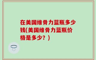 在美国维骨力蓝瓶多少钱(美国维骨力蓝瓶价格是多少？)