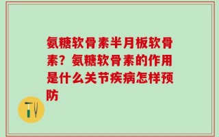 氨糖软骨素半月板软骨素？氨糖软骨素的作用是什么关节疾病怎样预防
