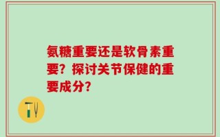 氨糖重要还是软骨素重要？探讨关节保健的重要成分？