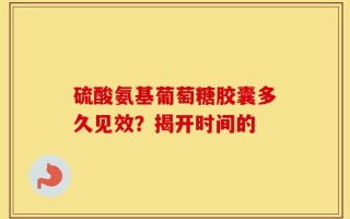 硫酸氨基葡萄糖胶囊多久见效？揭开时间的