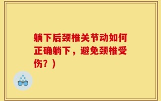 躺下后颈椎关节动如何正确躺下，避免颈椎受伤？)