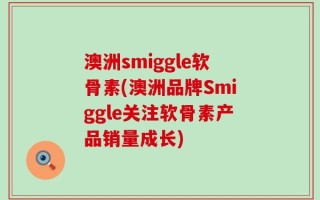 澳洲smiggle软骨素(澳洲品牌Smiggle关注软骨素产品销量成长)