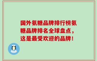 国外氨糖品牌排行榜氨糖品牌排名全球盘点，这是最受欢迎的品牌！