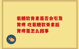 氨糖软骨素是否会引发胃疼 吃氨糖软骨素后胃疼是怎么回事