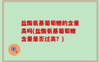 盐酸氨基葡萄糖的含量高吗(盐酸氨基葡萄糖含量是否过高？)