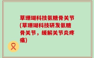草珊瑚科技氨糖骨关节(草珊瑚科技研发氨糖骨关节，缓解关节炎疼痛)