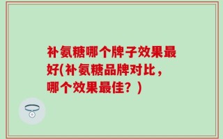 补氨糖哪个牌子效果最好(补氨糖品牌对比，哪个效果最佳？)