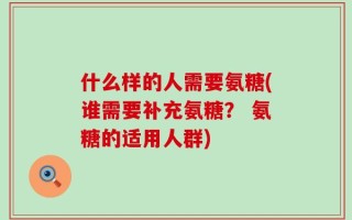 什么样的人需要氨糖(谁需要补充氨糖？ 氨糖的适用人群)