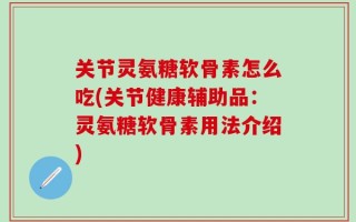 关节灵氨糖软骨素怎么吃(关节健康辅助品：灵氨糖软骨素用法介绍)