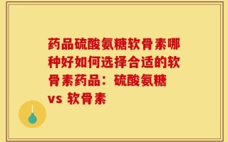 药品硫酸氨糖软骨素哪种好如何选择合适的软骨素药品：硫酸氨糖 vs 软骨素