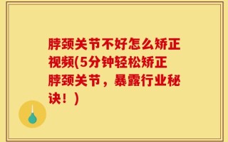 脖颈关节不好怎么矫正视频(5分钟轻松矫正脖颈关节，暴露行业秘诀！)
