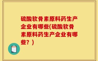 硫酸软骨素原料药生产企业有哪些(硫酸软骨素原料药生产企业有哪些？)