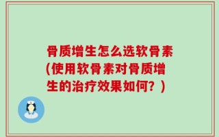 骨质增生怎么选软骨素(使用软骨素对骨质增生的治疗效果如何？)