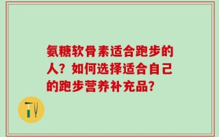 氨糖软骨素适合跑步的人？如何选择适合自己的跑步营养补充品？