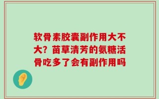 软骨素胶囊副作用大不大？苗草清芳的氨糖活骨吃多了会有副作用吗