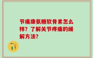 节痛康氨糖软骨素怎么样？了解关节疼痛的缓解方法？