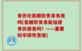 骨折吃氨糖软骨素有用吗(氨糖软骨素能加速骨折康复吗？——重要科学研究发现)