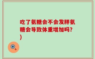 吃了氨糖会不会发胖氨糖会导致体重增加吗？)