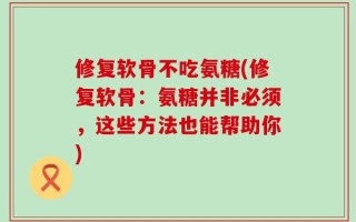 修复软骨不吃氨糖(修复软骨：氨糖并非必须，这些方法也能帮助你)