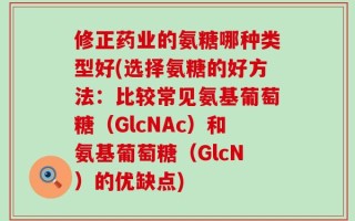 修正药业的氨糖哪种类型好(选择氨糖的好方法：比较常见氨基葡萄糖（GlcNAc）和氨基葡萄糖（GlcN）的优缺点)